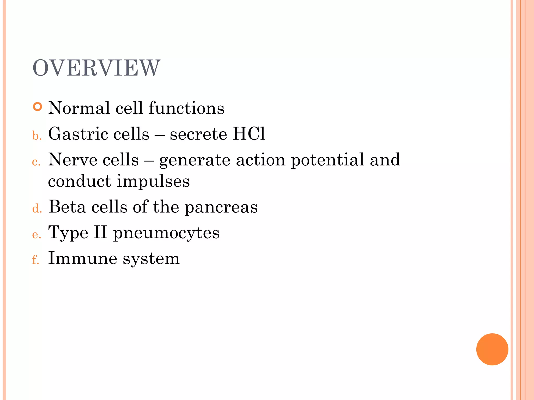 OVERVIEW
    Normal cell functions
b.   Gastric cells – secrete HCl
c.   Nerve cells – generate action potential and
     conduct impulses
d.   Beta cells of the pancreas
e.   Type II pneumocytes
f.   Immune system
 