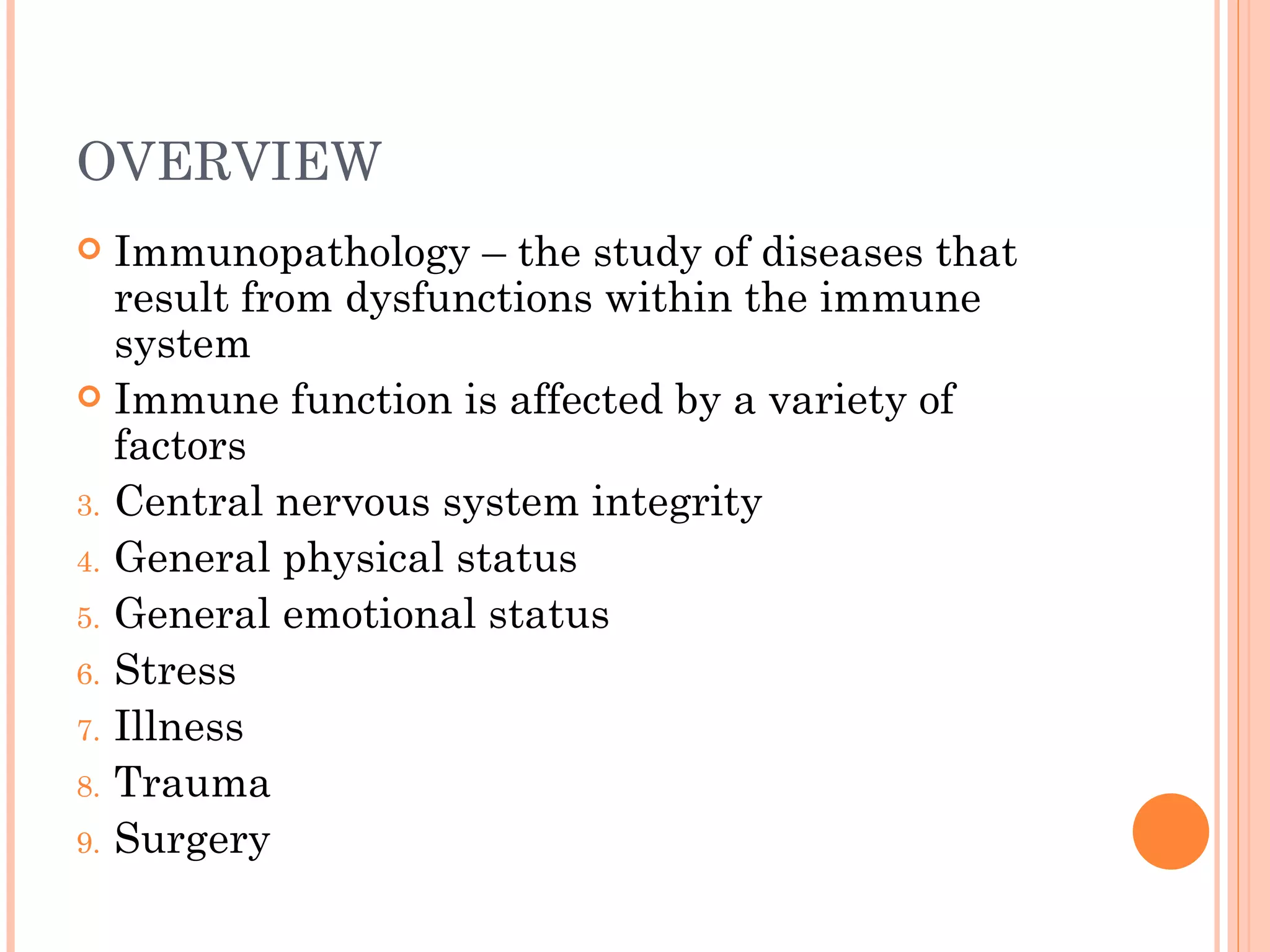 OVERVIEW
  Immunopathology – the study of diseases that
   result from dysfunctions within the immune
   system
 Immune function is affected by a variety of
   factors
3. Central nervous system integrity
4. General physical status
5. General emotional status
6. Stress
7. Illness
8. Trauma
9. Surgery
 