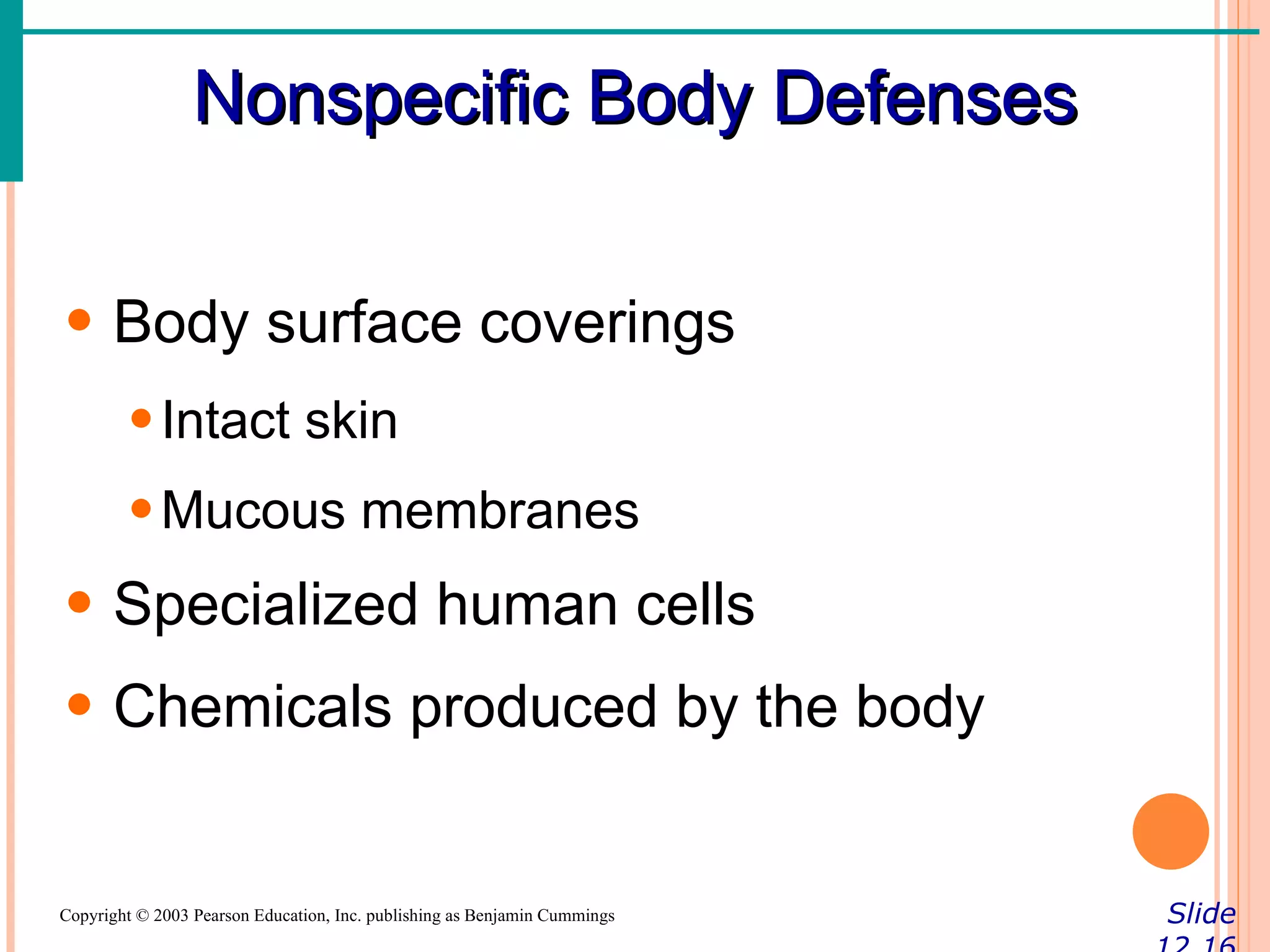 Nonspecific Body Defenses

• Body surface coverings
        • Intact skin
        • Mucous membranes
• Specialized human cells
• Chemicals produced by the body


Copyright © 2003 Pearson Education, Inc. publishing as Benjamin Cummings   Slide
 
