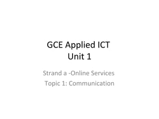 GCE Applied ICT  Unit 1 Strand a -Online Services  Topic 1: Communication 