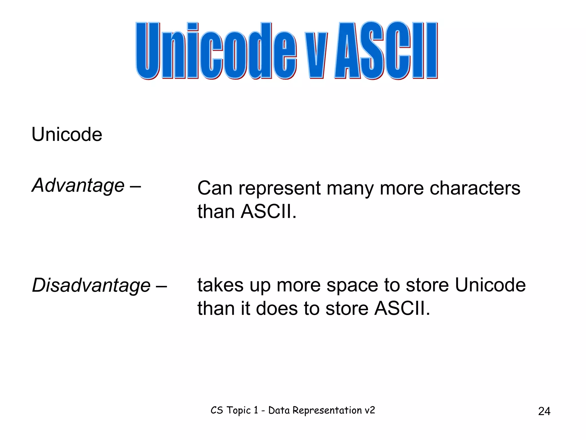 Unicode v ASCII takes up more space to store Unicode than it does to store ASCII. Can represent many more characters than ASCII. Unicode Advantage  – Disadvantage  – 