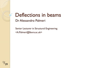 Deflections in beams
Dr Alessandro Palmeri
Senior Lecturer in Structural Engineering
<A.Palmeri@lboro.ac.uk>

1/
39

 