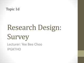 Research Design:
Survey
Lecturer: Yee Bee Choo
IPGKTHO
Topic 1d
 