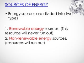 SOURCES OF ENERGY
• Energy sources are divided into two
types
1. Renewable energy sources. (This
resource will never run out)
2. Non-renewable energy sources.
(resources will run out)
 