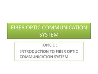 FIBER OPTIC COMMUNICATION
SYSTEM
TOPIC 1 :
INTRODUCTION TO FIBER OPTIC
COMMUNICATION SYSTEM

 