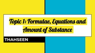 Topic 1: Formulae, Equations and
Amount of Substance
THAHSEEN
 
