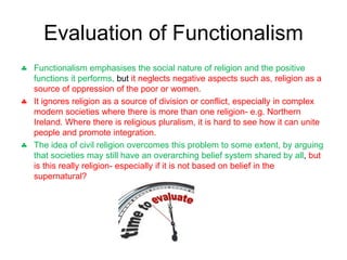 Evaluation of Functionalism
 Functionalism emphasises the social nature of religion and the positive
functions it perform...