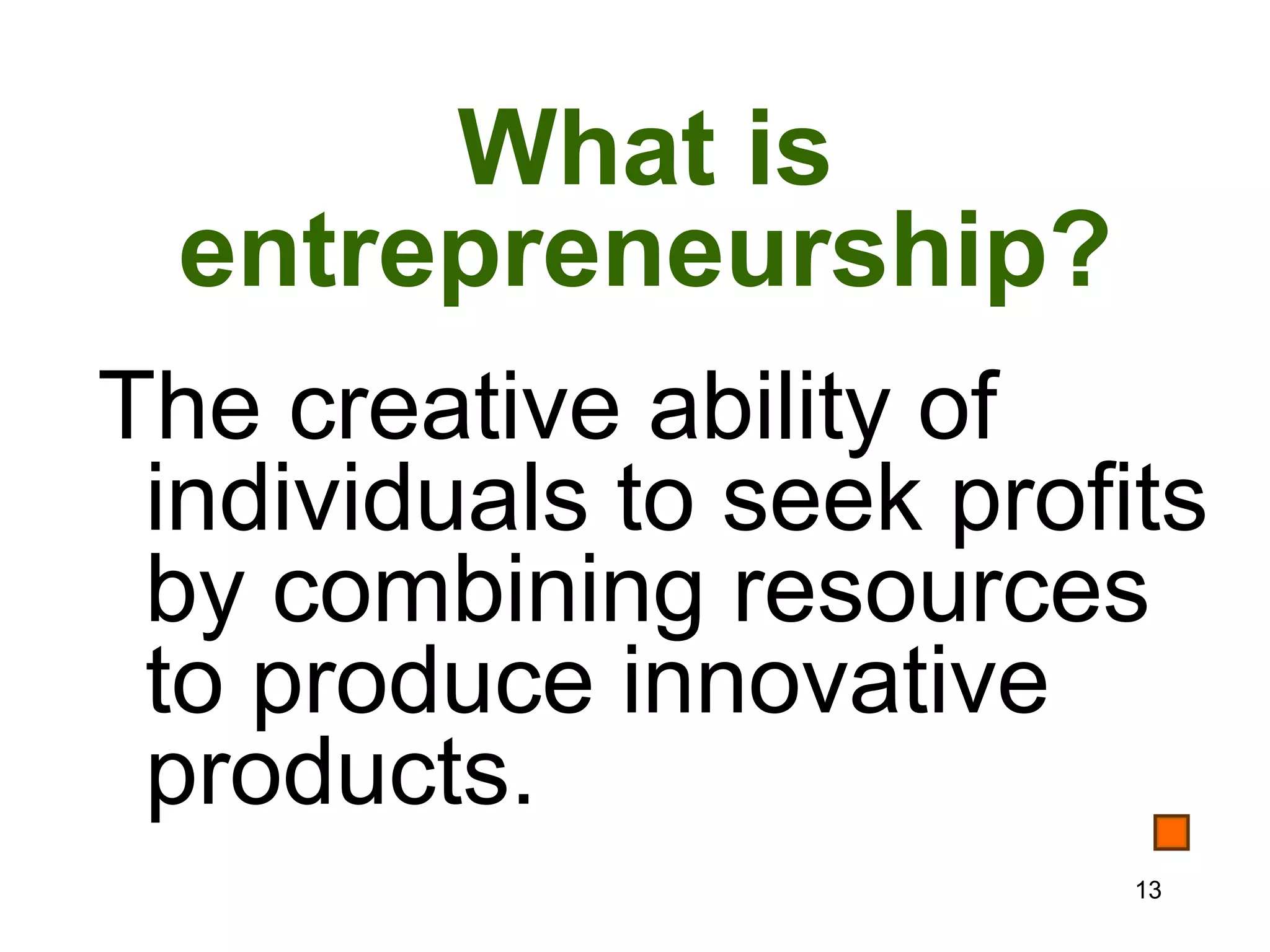 What is
  entrepreneurship?
The creative ability of
 individuals to seek profits
 by combining resources
 to produce innovative
 products.
                          13
 
