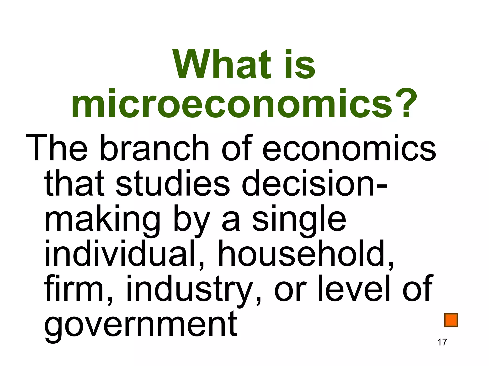 What is
   microeconomics?
The branch of economics
 that studies decision-
 making by a single
 individual, household,
 firm, industry, or level of
 government                17
 