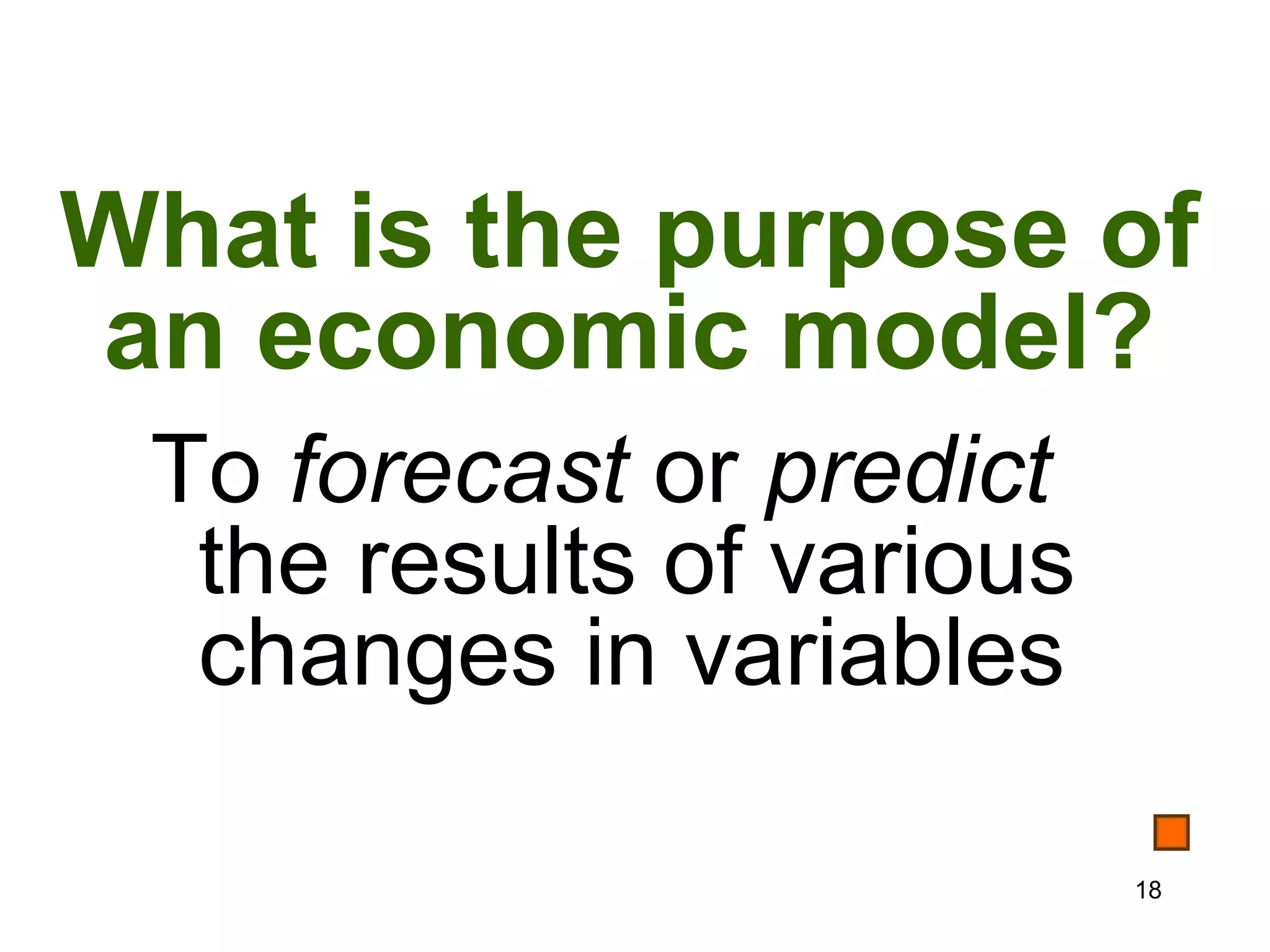 What is the purpose of
an economic model?
 To forecast or predict
  the results of various
  changes in variables

                           18
 