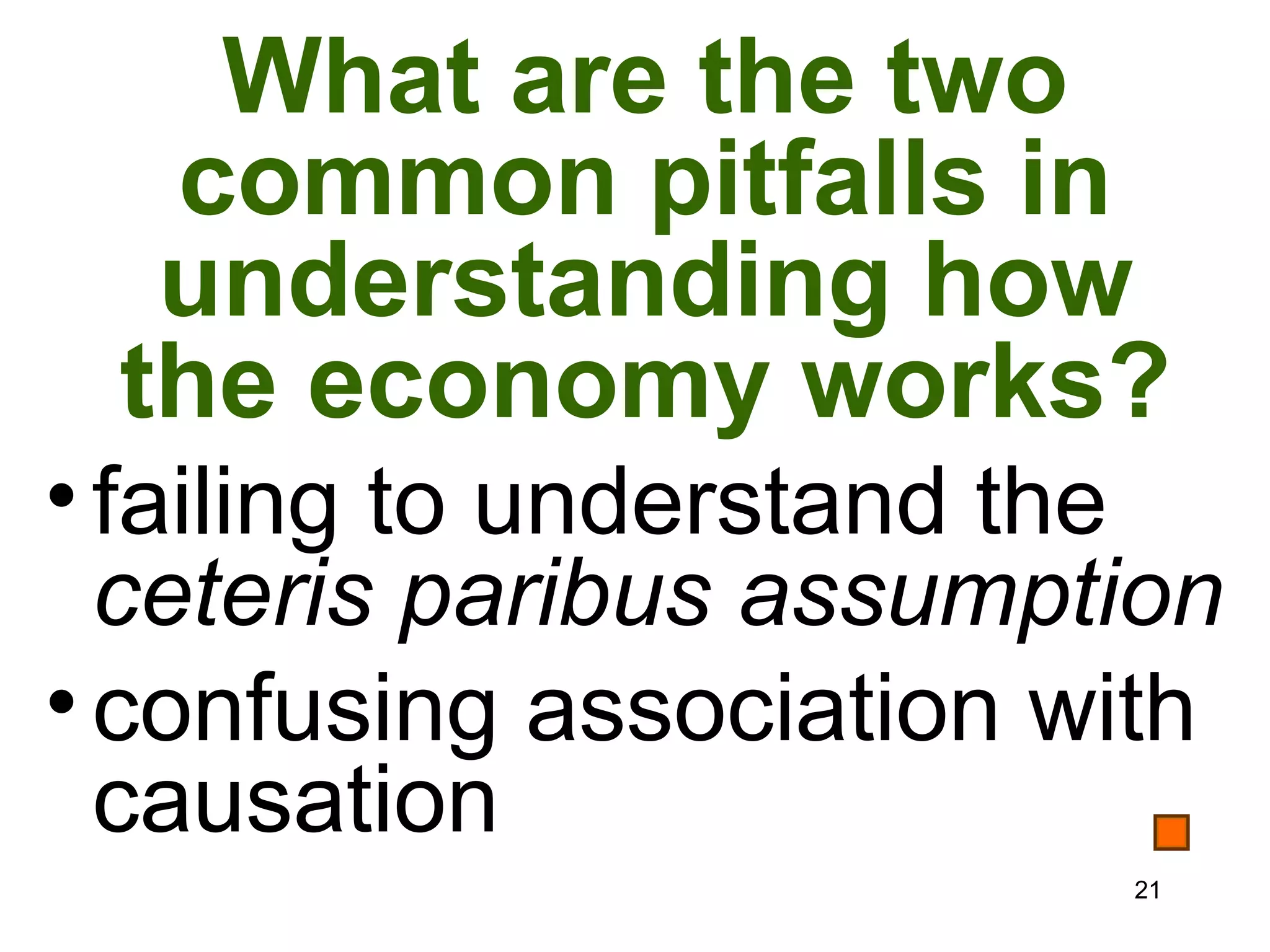 What are the two
  common pitfalls in
  understanding how
 the economy works?
• failing to understand the
  ceteris paribus assumption
• confusing association with
  causation
                         21
 