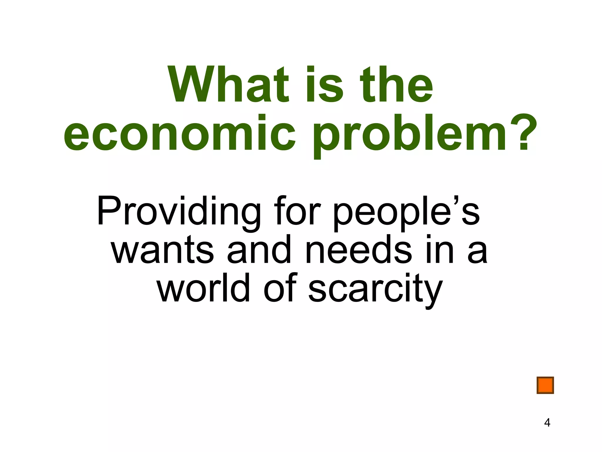 What is the
economic problem?
 Providing for people’s
  wants and needs in a
    world of scarcity


                          4
 