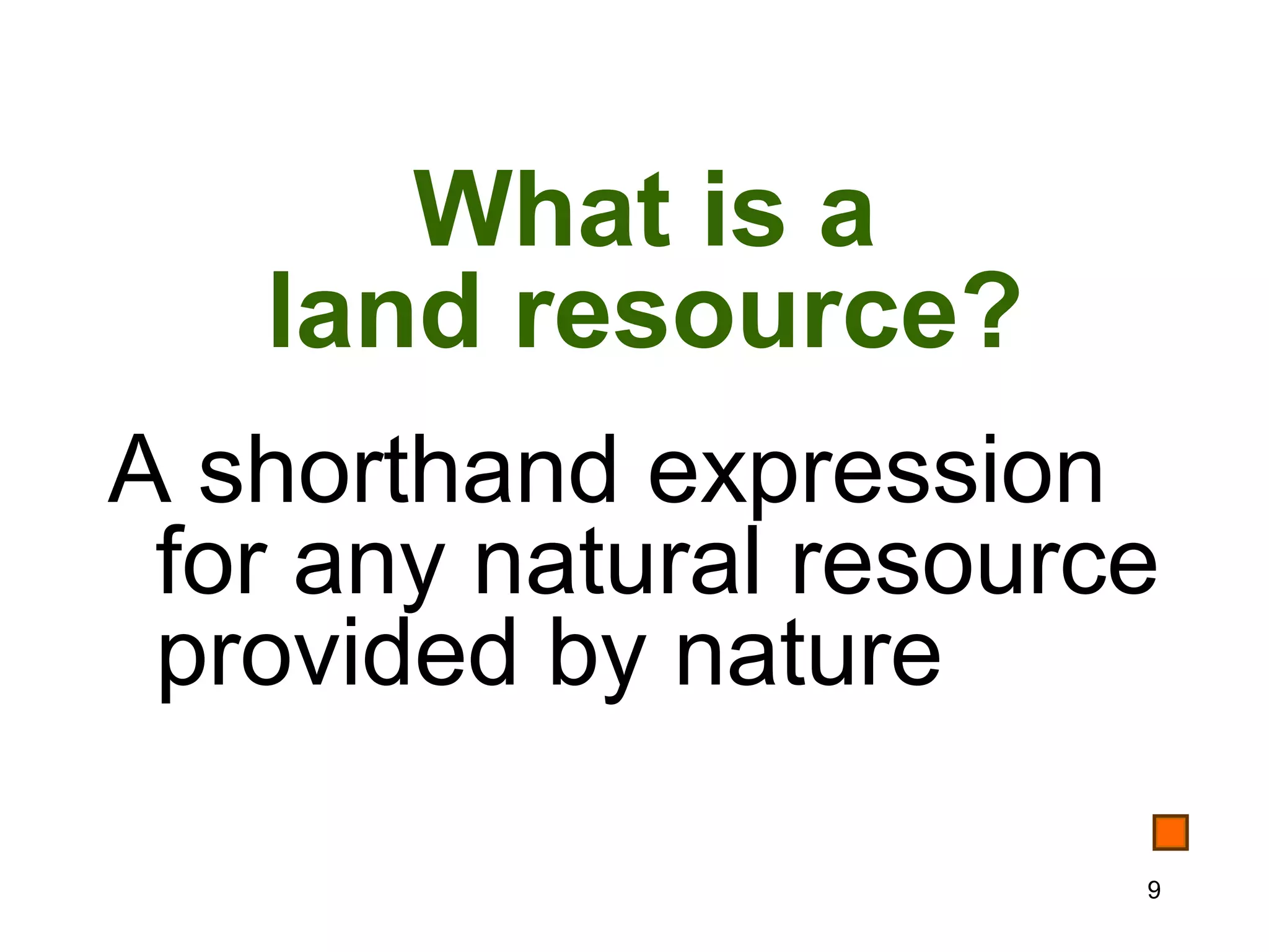 What is a
   land resource?
A shorthand expression
 for any natural resource
 provided by nature

                        9
 
