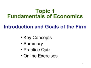 Topic 1
 Fundamentals of Economics
Introduction and Goals of the Firm

      • Key Concepts
      • Summary
      • Practice Quiz
      • Online Exercises
                                1
 