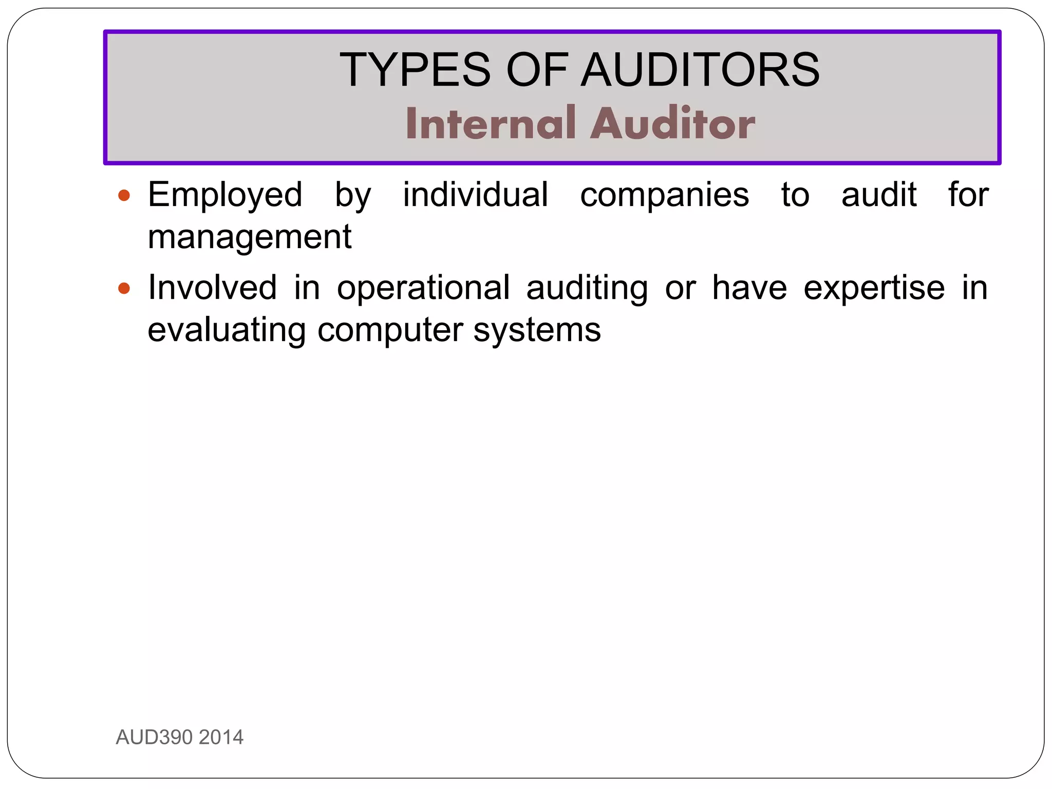 TYPES OF AUDITORS
Internal Auditor
AUD390 2014
 Employed by individual companies to audit for
management
 Involved in operational auditing or have expertise in
evaluating computer systems
 
