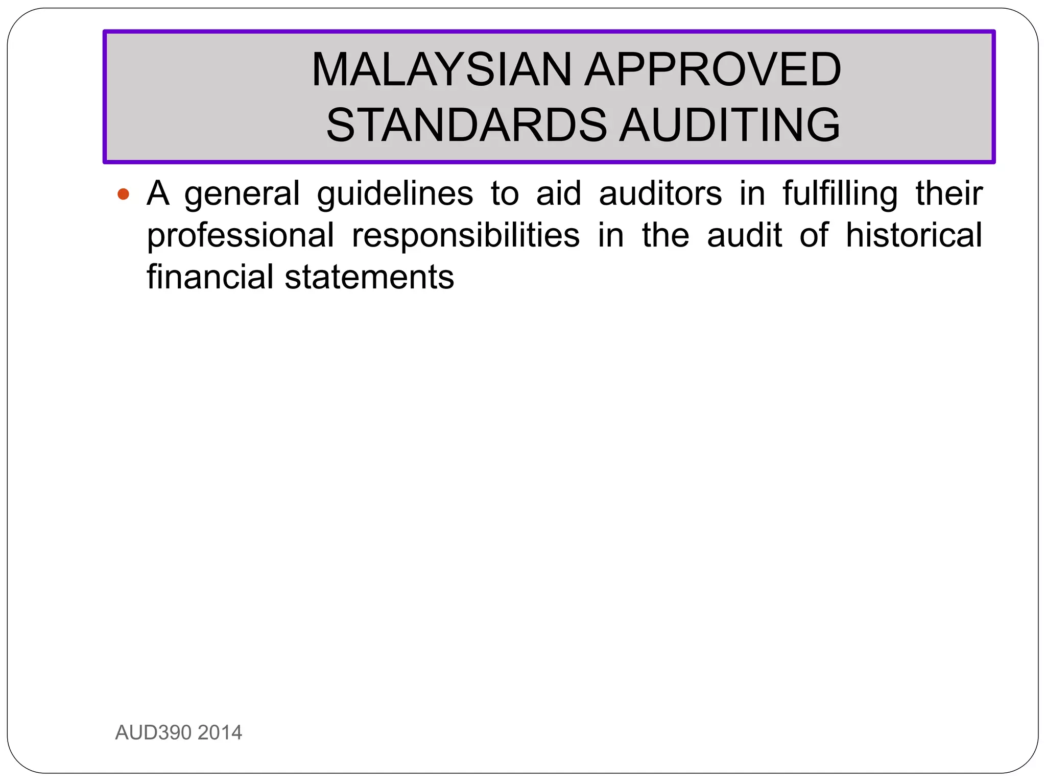 MALAYSIAN APPROVED
STANDARDS AUDITING
AUD390 2014
 A general guidelines to aid auditors in fulfilling their
professional responsibilities in the audit of historical
financial statements
 