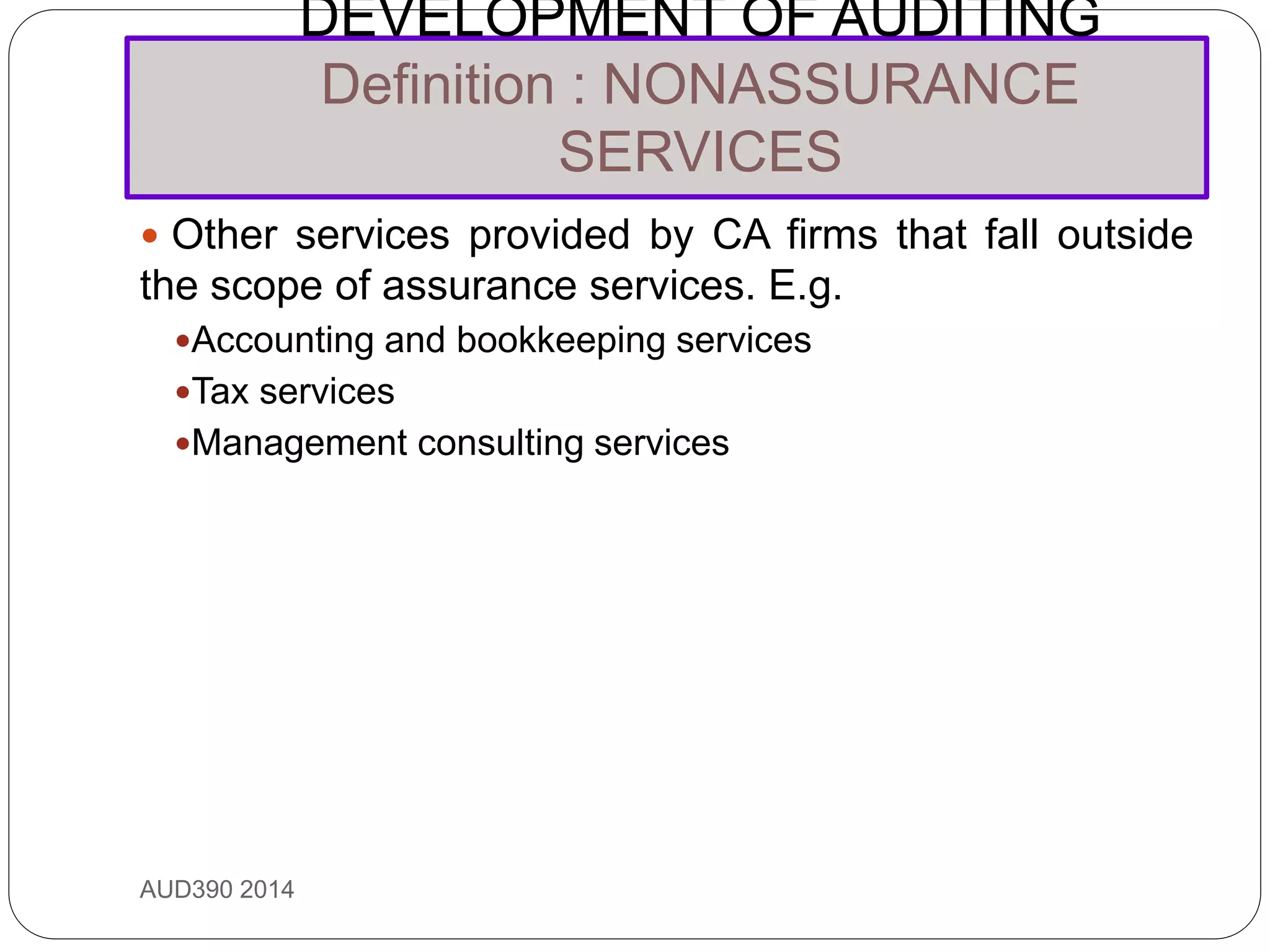 DEVELOPMENT OF AUDITING
Definition : NONASSURANCE
SERVICES
AUD390 2014
 Other services provided by CA firms that fall outside
the scope of assurance services. E.g.
Accounting and bookkeeping services
Tax services
Management consulting services
 
