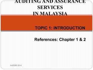 TOPIC 1: INTRODUCTION
References: Chapter 1 & 2
AUD390 2014
AUDITING AND ASSURANCE
SERVICES
IN MALAYSIA
 