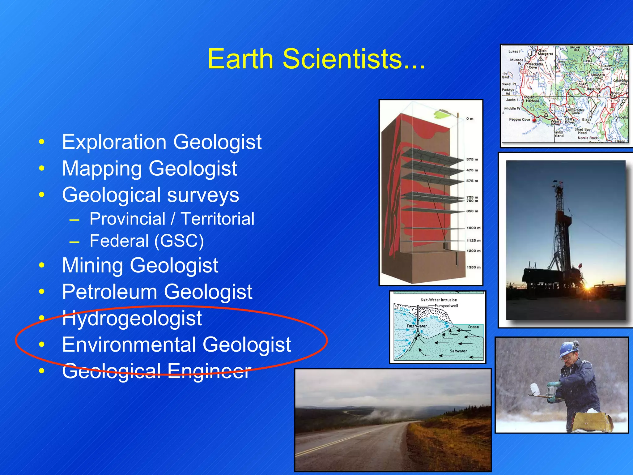 Earth Scientists... Exploration Geologist Mapping Geologist Geological surveys Provincial / Territorial Federal (GSC) Mining Geologist Petroleum Geologist Hydrogeologist Environmental Geologist Geological Engineer 