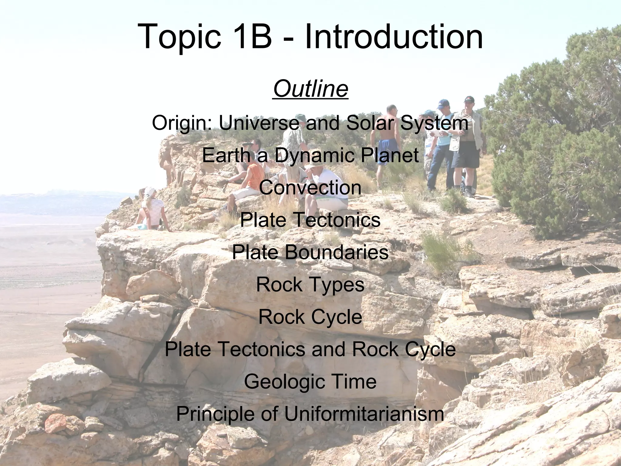 Topic 1B - Introduction Outline Origin: Universe and Solar System Earth a Dynamic Planet Convection Plate Tectonics Plate Boundaries Rock Types Rock Cycle Plate Tectonics and Rock Cycle Geologic Time Principle of Uniformitarianism 