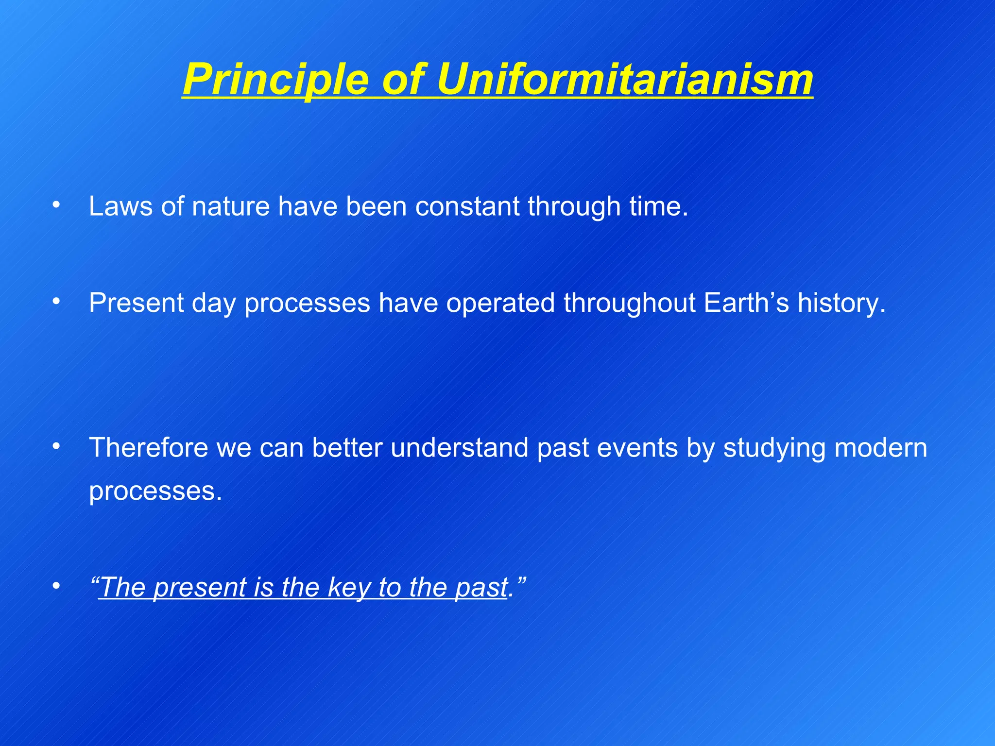 Principle of Uniformitarianism Laws of nature have been constant through time. Present day processes have operated throughout Earth’s history. Therefore we can better understand past events by studying modern processes. “ The present is the key to the past .” 