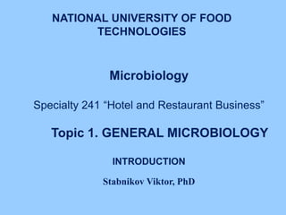 Microbiology
Specialty 241 “Hotel and Restaurant Business”
Topic 1. GENERAL MICROBIOLOGY
INTRODUCTION
Stabnikov Viktor, PhD
NATIONAL UNIVERSITY OF FOOD
TECHNOLOGIES
 
