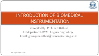 Compiled By: Prof. G B Rathod
EC department-BVM EngineeringCollege,
Email: ghansyam.rathod@bvmengineering.ac.in
INTRODUCTION OF BIOMEDICAL
INSTRUMENTATION
www.gbrathod.co.in
 
