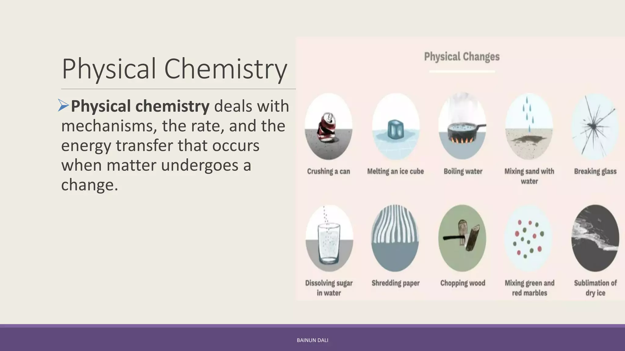Physical Chemistry
➢Physical chemistry deals with
mechanisms, the rate, and the
energy transfer that occurs
when matter undergoes a
change.
BAINUN DALI
 