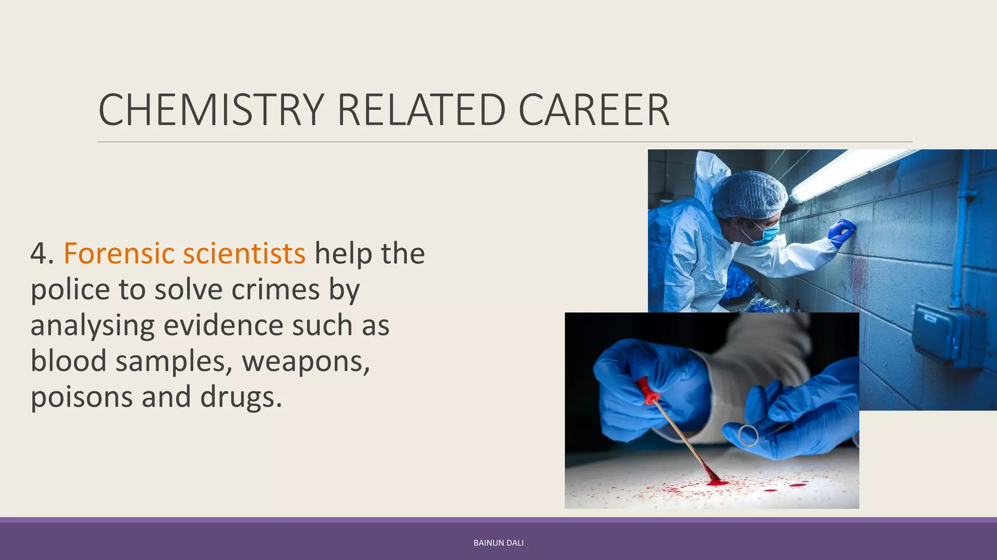 CHEMISTRY RELATED CAREER
4. Forensic scientists help the
police to solve crimes by
analysing evidence such as
blood samples, weapons,
poisons and drugs.
BAINUN DALI
 