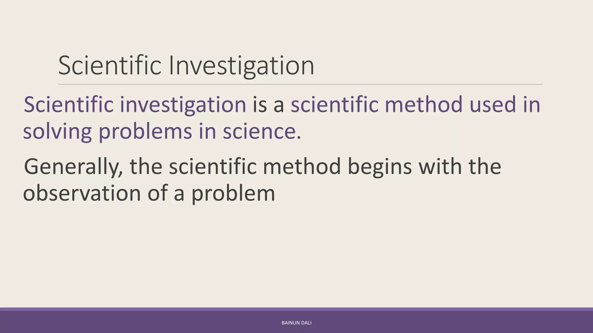 Scientific Investigation
Scientific investigation is a scientific method used in
solving problems in science.
Generally, the scientific method begins with the
observation of a problem
BAINUN DALI
 
