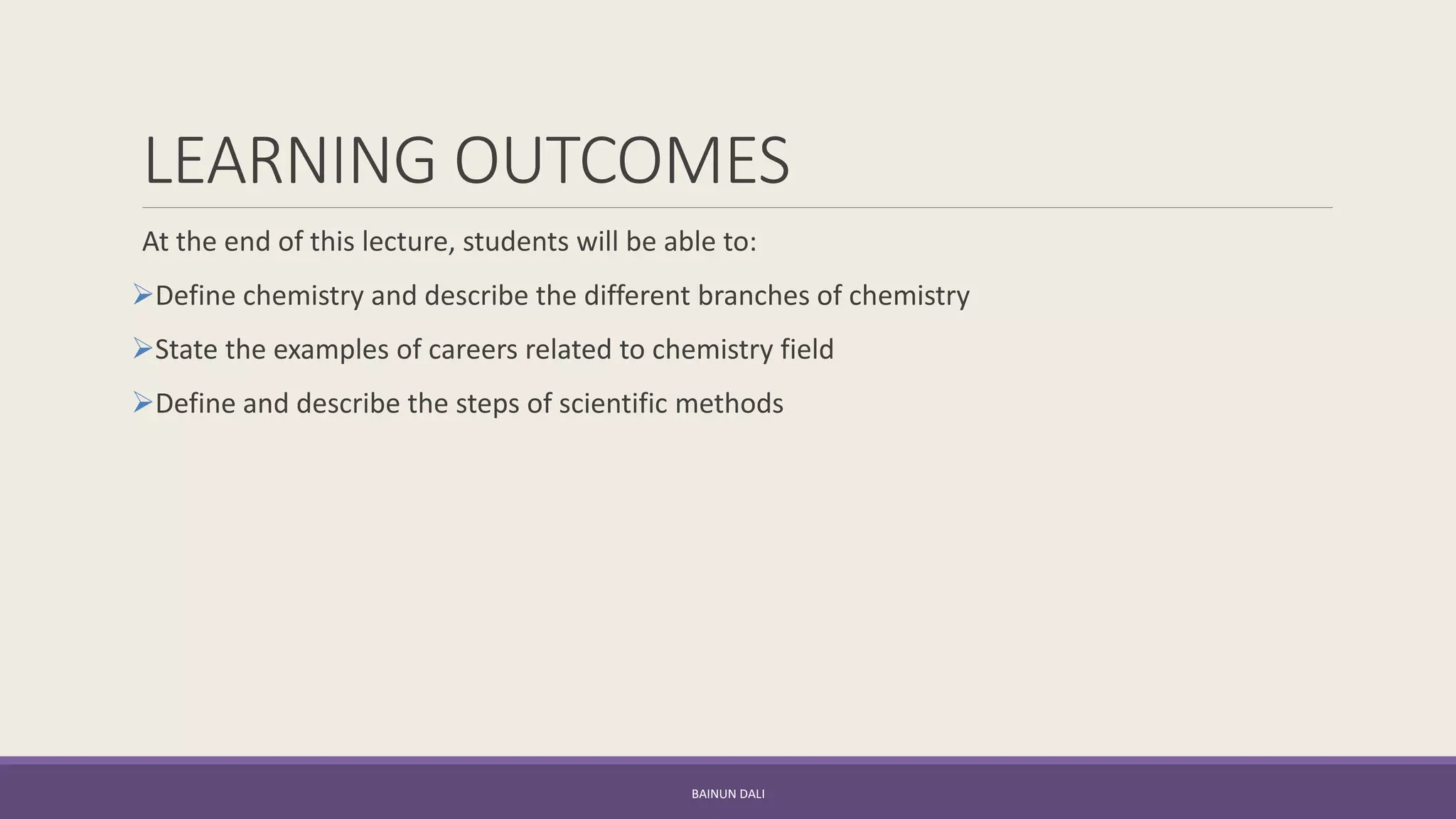 LEARNING OUTCOMES
At the end of this lecture, students will be able to:
➢Define chemistry and describe the different branches of chemistry
➢State the examples of careers related to chemistry field
➢Define and describe the steps of scientific methods
BAINUN DALI
 