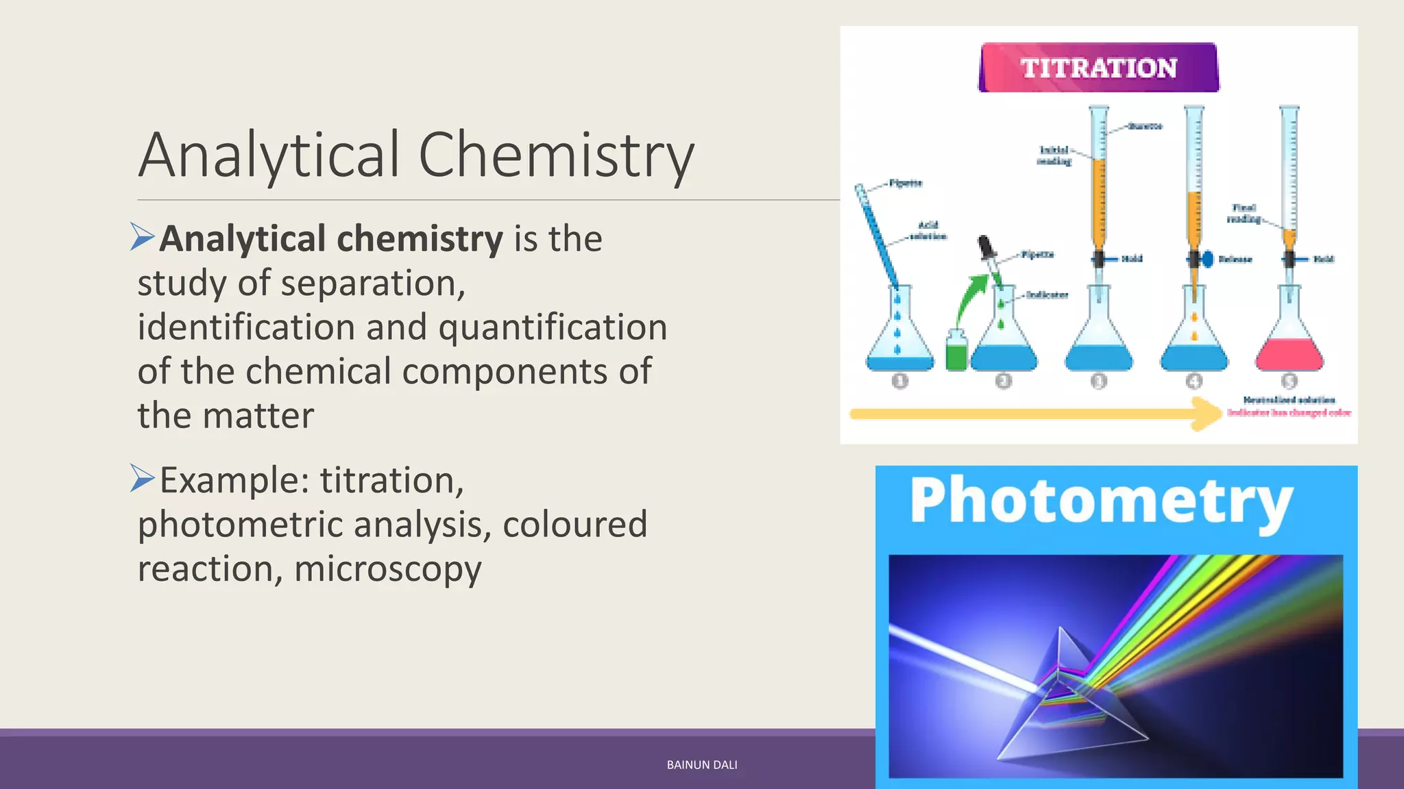 Analytical Chemistry
➢Analytical chemistry is the
study of separation,
identification and quantification
of the chemical components of
the matter
➢Example: titration,
photometric analysis, coloured
reaction, microscopy
BAINUN DALI
 