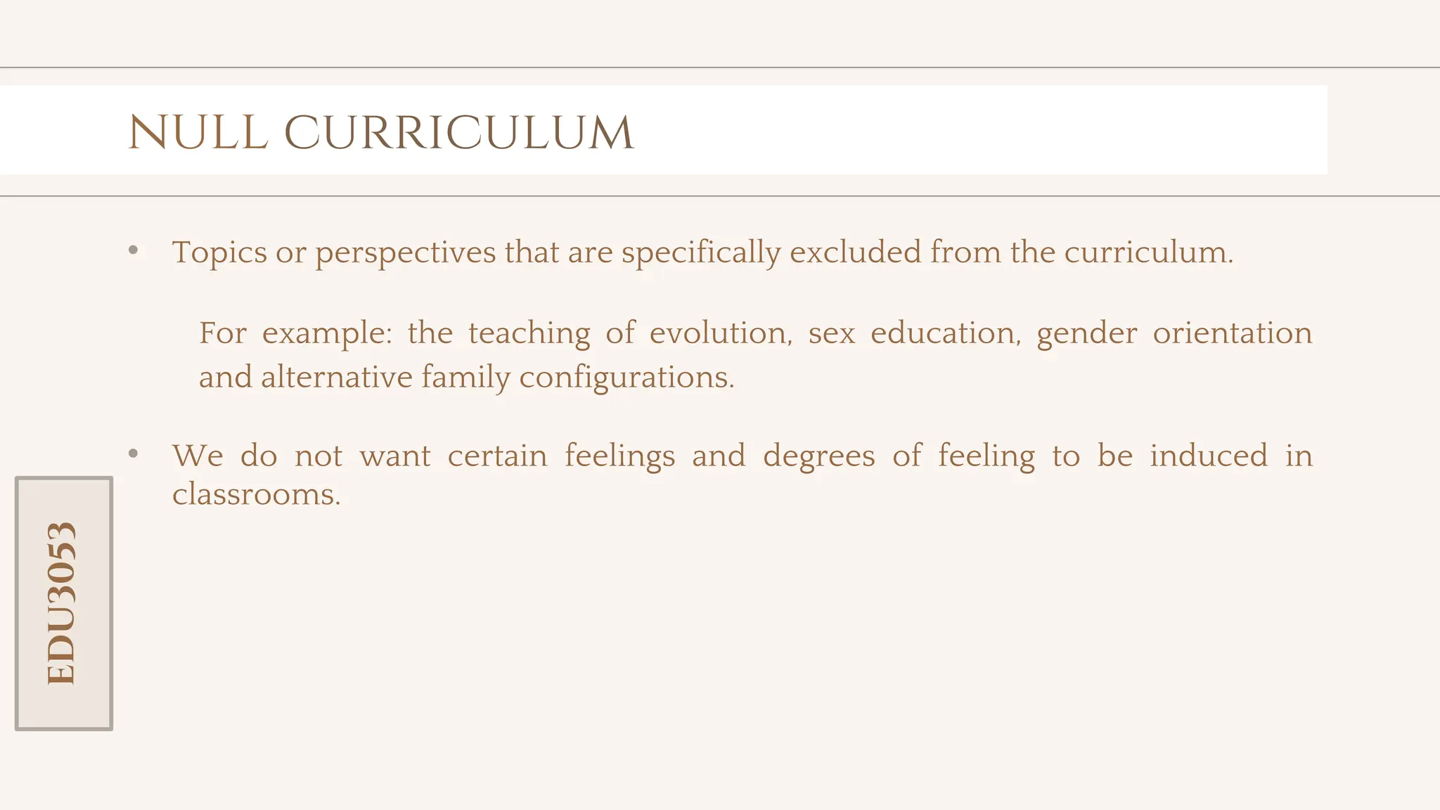 toolkit
null curriculum
• Topics or perspectives that are specifically excluded from the curriculum.
For example: the teaching of evolution, sex education, gender orientation
and alternative family configurations.
• We do not want certain feelings and degrees of feeling to be induced in
classrooms.
EDU3053
 