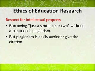 Ethics of Education Research
Respect for intellectual property
• Borrowing “just a sentence or two” without
attribution is plagiarism.
• But plagiarism is easily avoided: give the
citation.
 