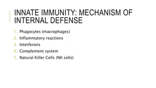 INNATE IMMUNITY: MECHANISM OF
INTERNAL DEFENSE
1. Phagocytes (macrophages)
2. Inflammatory reactions
3. Interferons
4. Complement system
5. Natural Killer Cells (NK cells)
 