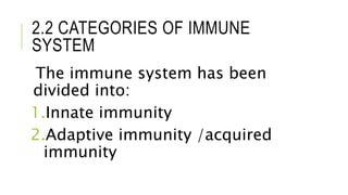 2.2 CATEGORIES OF IMMUNE
SYSTEM
The immune system has been
divided into:
1.Innate immunity
2.Adaptive immunity /acquired
immunity
 