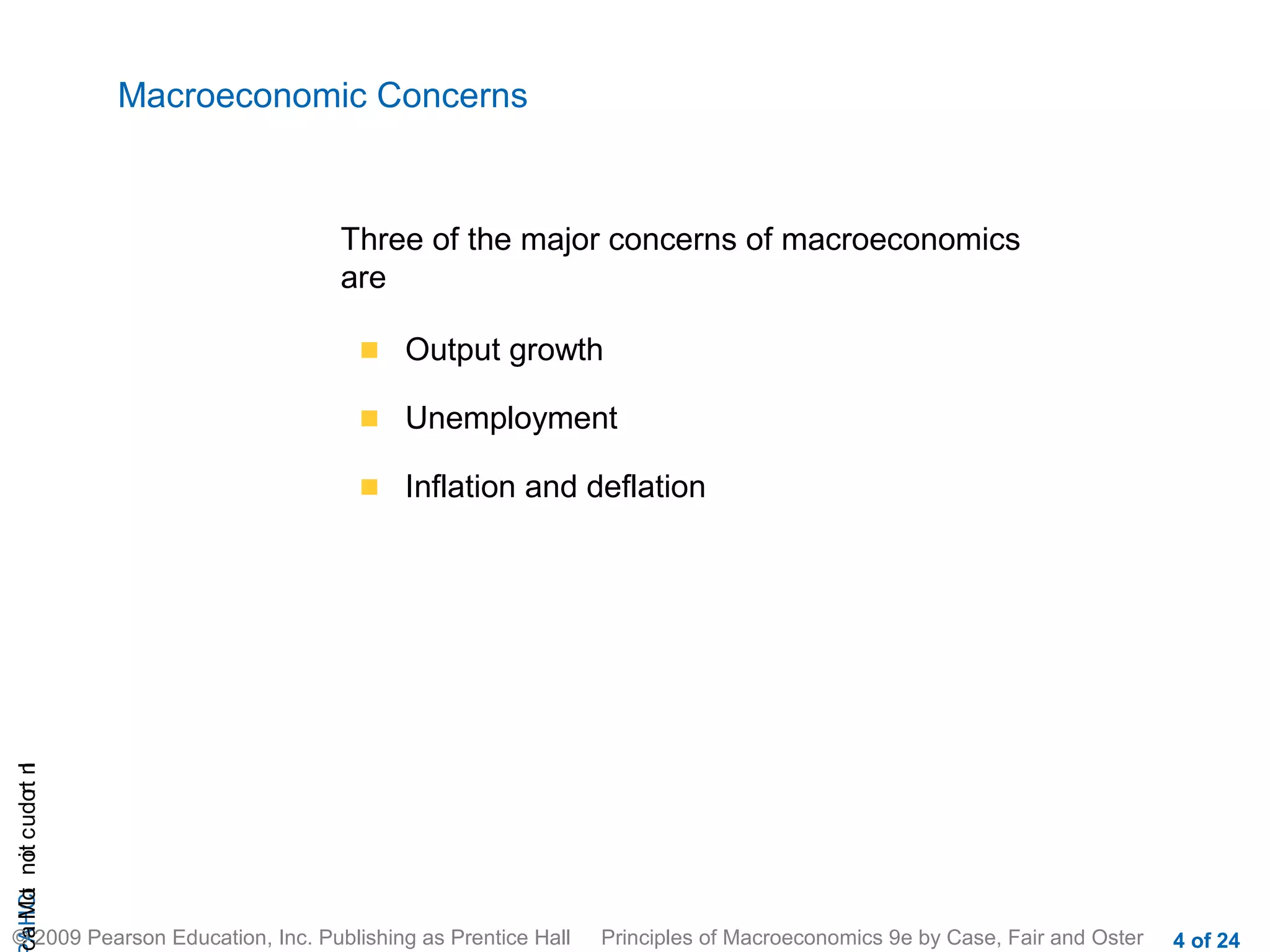 Macroeconomic Concerns



                                  Three of the major concerns of macroeconomics
                                  are

                                        Output growth

                                        Unemployment

                                        Inflation and deflation
cA HCt not c udo t n
 a Mo i         r I




© 2009 Pearson Education, Inc. Publishing as Prentice Hall   Principles of Macroeconomics 9e by Case, Fair and Oster   4 of 24
 