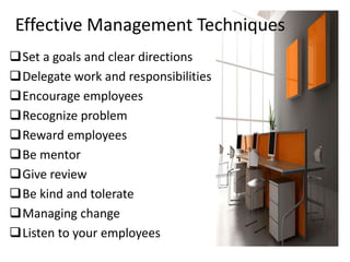 Effective Management Techniques
Set a goals and clear directions
Delegate work and responsibilities
Encourage employees
Recognize problem
Reward employees
Be mentor
Give review
Be kind and tolerate
Managing change
Listen to your employees
 