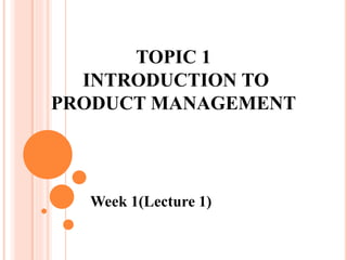 TOPIC 1
INTRODUCTION TO
PRODUCT MANAGEMENT
Week 1(Lecture 1)
 