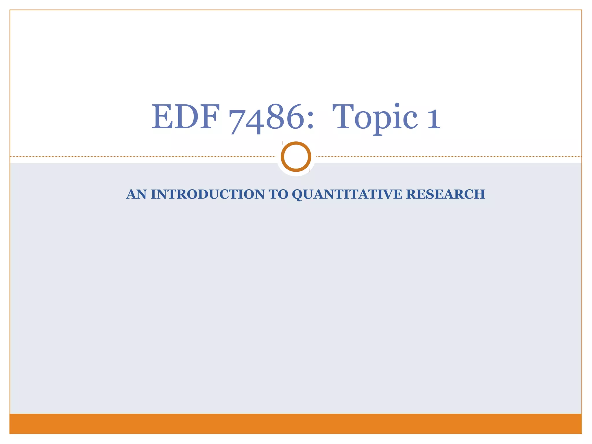 AN INTRODUCTION TO QUANTITATIVE RESEARCH
EDF 7486: Topic 1
 