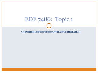 AN INTRODUCTION TO QUANTITATIVE RESEARCH
EDF 7486: Topic 1
 
