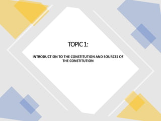 TOPIC1:
INTRODUCTION TO THE CONSTITUTION AND SOURCES OF
THE CONSTITUTION
 