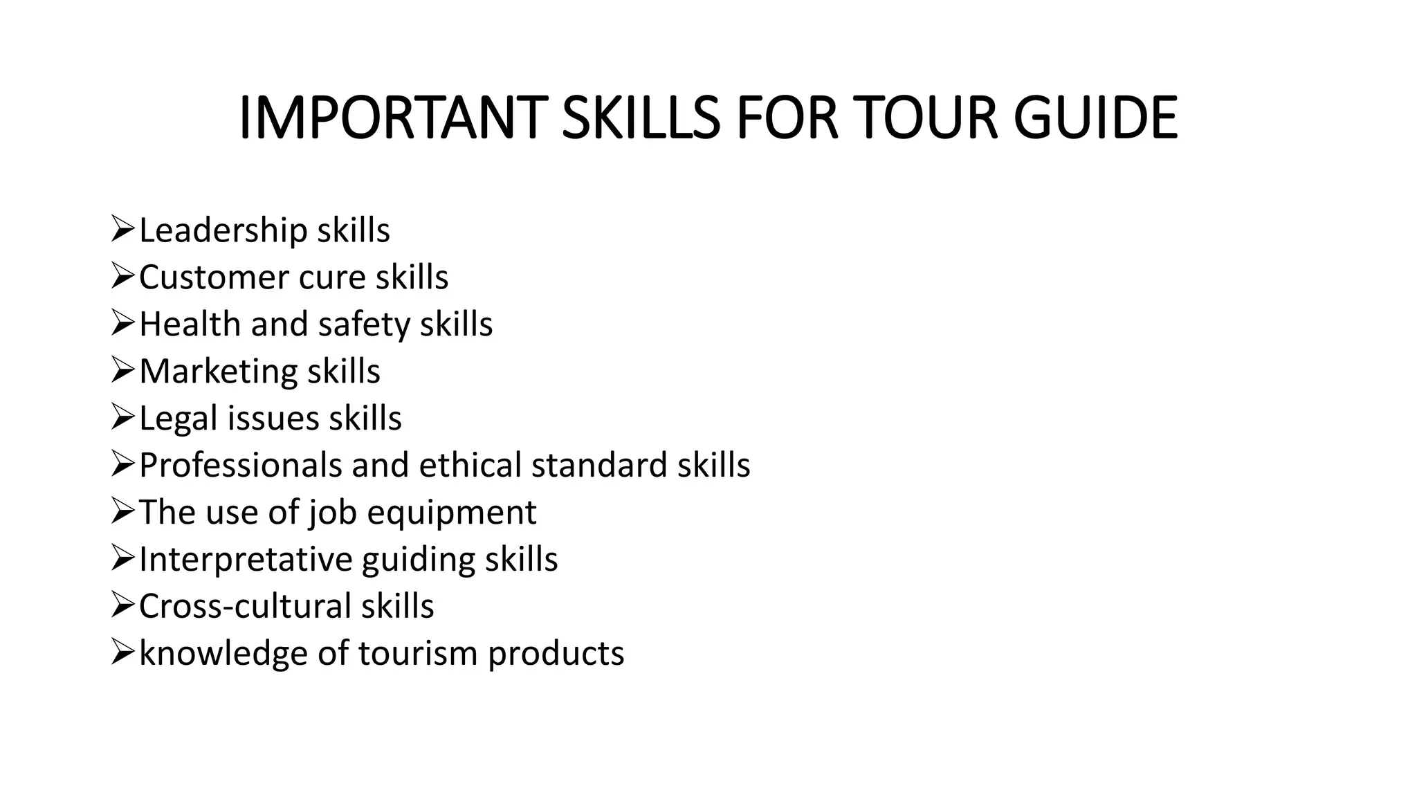IMPORTANT SKILLS FOR TOUR GUIDE
Leadership skills
Customer cure skills
Health and safety skills
Marketing skills
Legal issues skills
Professionals and ethical standard skills
The use of job equipment
Interpretative guiding skills
Cross-cultural skills
knowledge of tourism products
 