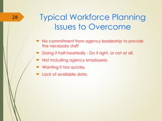 Typical Workforce Planning
Issues to Overcome
 No commitment from agency leadership to provide
the necessary staff
 Doing it half-heartedly - Do it right, or not at all.
 Not including agency employees
 Wanting it too quickly.
 Lack of available data.
28
 