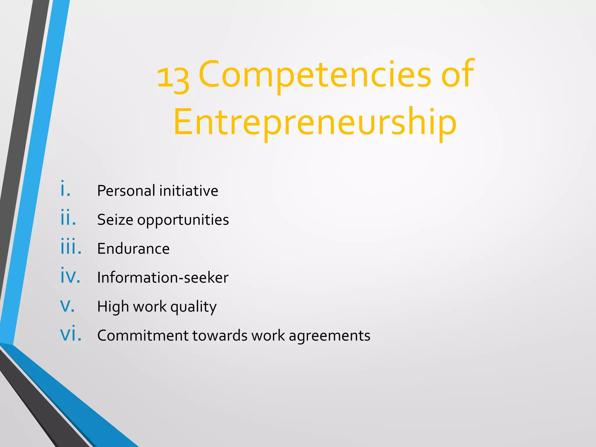 13 Competencies of
Entrepreneurship
i. Personal initiative
ii. Seize opportunities
iii. Endurance
iv. Information-seeker
v. High work quality
vi. Commitment towards work agreements
 