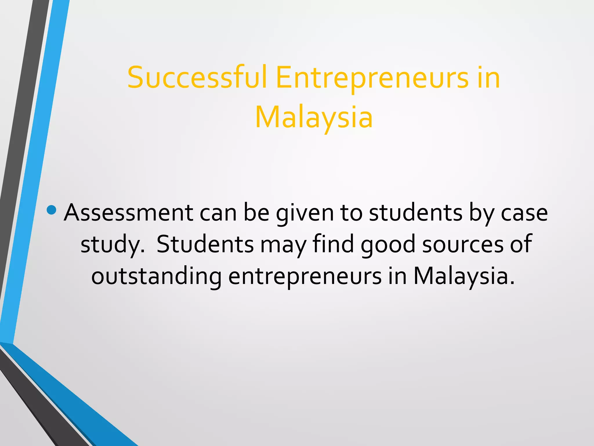 Successful Entrepreneurs in
Malaysia
•Assessment can be given to students by case
study. Students may find good sources of
outstanding entrepreneurs in Malaysia.
 