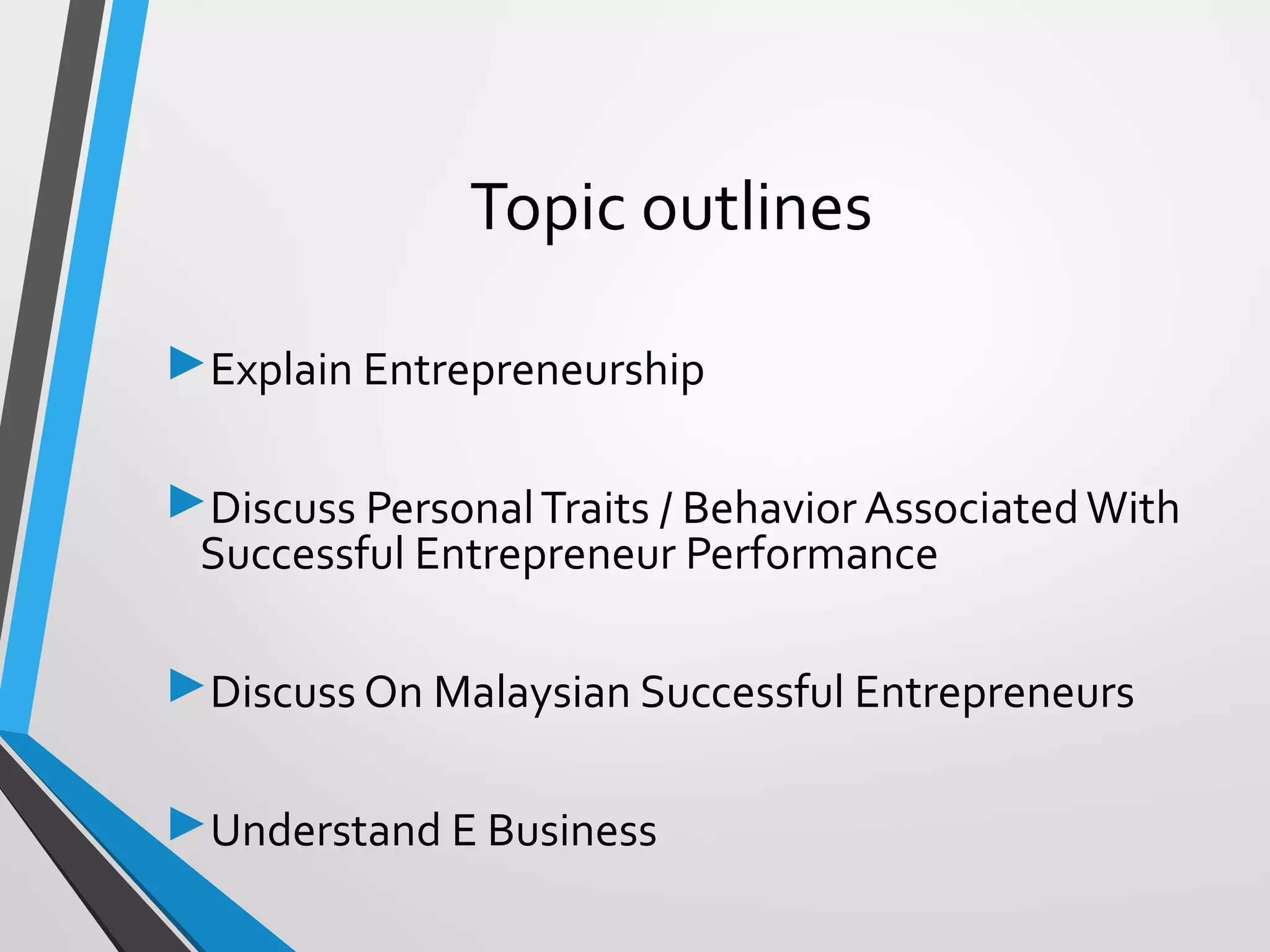 Topic outlines
Explain Entrepreneurship
Discuss PersonalTraits / Behavior AssociatedWith
Successful Entrepreneur Performance
Discuss On Malaysian Successful Entrepreneurs
Understand E Business
 