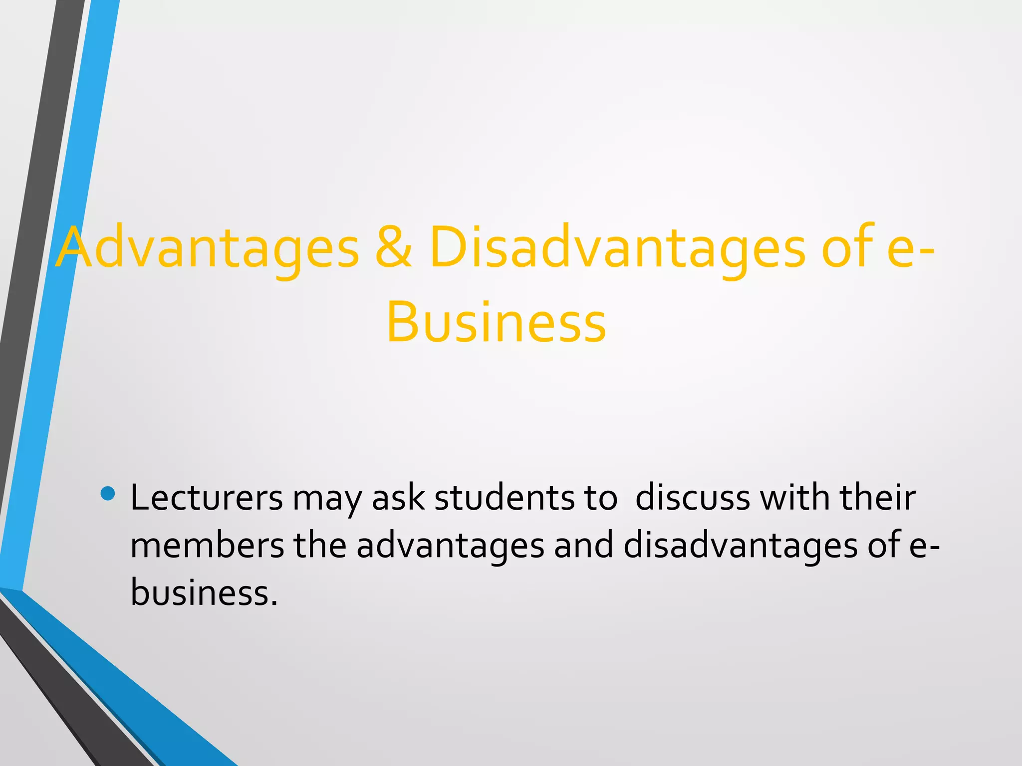 Advantages & Disadvantages of e-
Business
• Lecturers may ask students to discuss with their
members the advantages and disadvantages of e-
business.
 