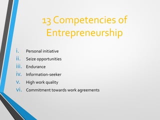 13 Competencies of
Entrepreneurship
i. Personal initiative
ii. Seize opportunities
iii. Endurance
iv. Information-seeker
v. High work quality
vi. Commitment towards work agreements
 