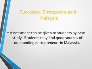 Successful Entrepreneurs in
Malaysia
•Assessment can be given to students by case
study. Students may find good sources of
outstanding entrepreneurs in Malaysia.
 